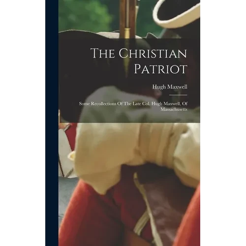 The Christian Patriot: Some Recollections Of The Late Col. Hugh Maxwell, Of Massachusetts - Hardcover