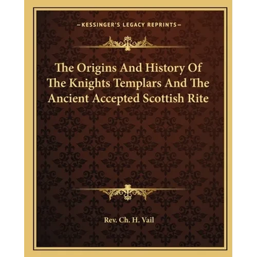 The Origins And History Of The Knights Templars And The Ancient Accepted Scottish Rite - Paperback
