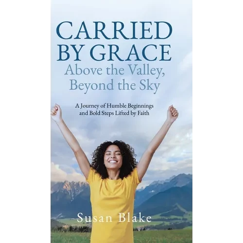 Carried by Grace Above the Valley, Beyond the Sky: A Journey of Humble Beginnings and Bold Steps Lifted by Faith - Hardcover