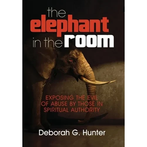 The Elephant in the Room: Exposing the Evil of Abuse by Those in Spiritual Authority - Hardcover