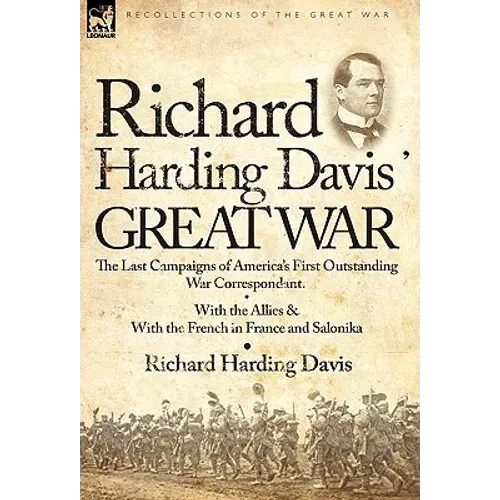 Richard Harding Davis' Great War: The Last Campaigns of America's First Outstanding War Correspondent-With the Allies & With the French in France and - Hardcover