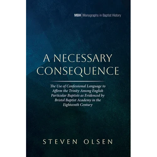 A Necessary Consequence: The Use of Confessional Language to Affirm the Trinity Among English Particular Baptists as Evidenced by Bristol Baptist Acad - Hardcover