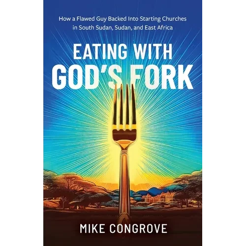 Eating with God's Fork: How a Flawed Guy Backed Into Starting Churches in South Sudan, Sudan, and East Africa - Paperback