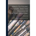 Hints To Young Painters, And The Process Of Portrait-painting: As Practiced By The Late Thomas Sully - Paperback