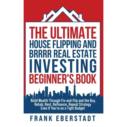 The Ultimate House Flipping and BRRRR Real Estate Investing Beginner's Book: Build Wealth Through Fix-and-Flip and the Buy, Rehab, Rent, Refinance, Re - Hardcover