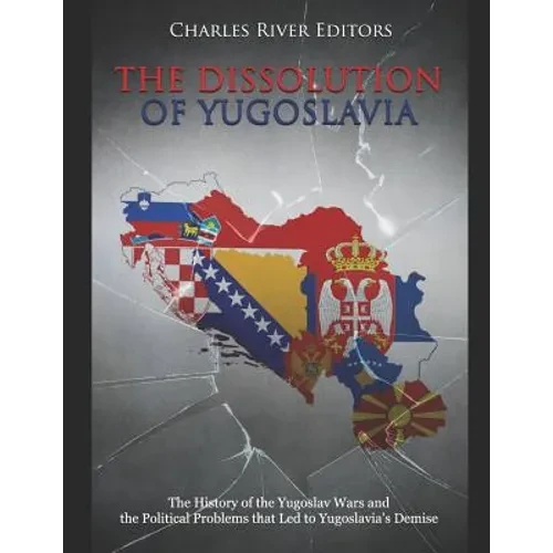 The Dissolution of Yugoslavia: The History of the Yugoslav Wars and the Political Problems that Led to Yugoslavia's Demise