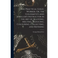 The Practical Gold-Worker, Or, the Goldsmith's and Jeweller's Instructor in the Art of Alloying, Melting, Reducing, Colouring, Collecting, and Refinin - Hardcover