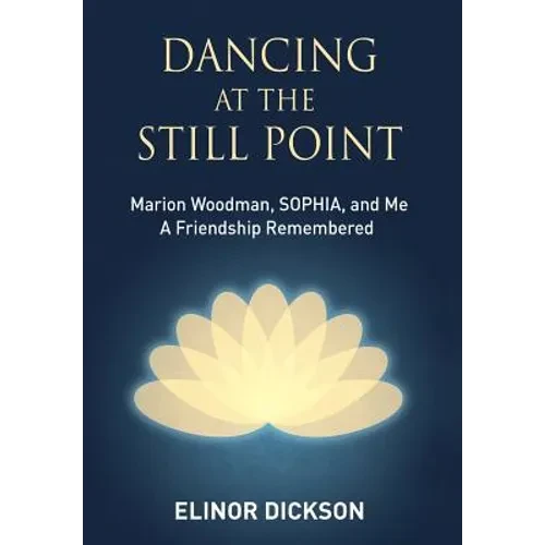 Dancing At The Still Point: Marion Woodman, SOPHIA, and Me - A Friendship Remembered - Hardcover