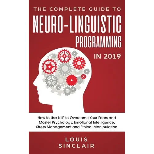 The Complete Guide to Neuro-Linguistic Programming in 2019: How to Use NLP to Overcome Your Fears and Master Psychology, Emotional Intelligence, Stres - Paperback