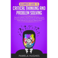 Beginners Guide to Critical Thinking and Problem Solving: Become a Better Critical Thinker & Problem Solver, by Using Secret Tools & Techniques That W - Paperback