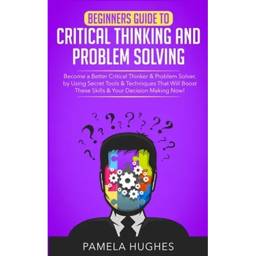Beginners Guide to Critical Thinking and Problem Solving: Become a Better Critical Thinker & Problem Solver, by Using Secret Tools & Techniques That W - Paperback