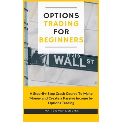 Options Trading for Beginners: A Step-By-Step Crash Course To Make Money and Create a Passive Income by Options Trading - Hardcover