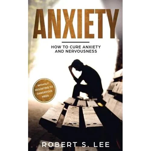 Anxiety: How to Cure Anxiety and Nervousness without Resorting to Dangerous Meds - Paperback