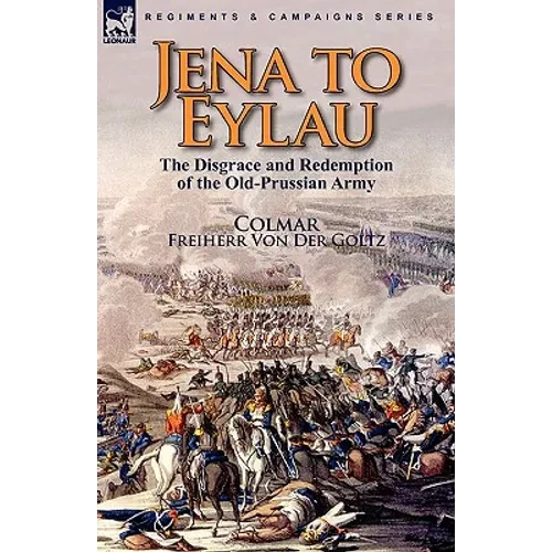 Jena to Eylau: the Disgrace and Redemption of the Old-Prussian Army - Hardcover