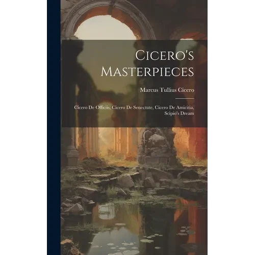 Cicero's Masterpieces: Cicero De Officiis, Cicero De Senectute, Cicero De Amicitia, Scipio's Dream - Hardcover
