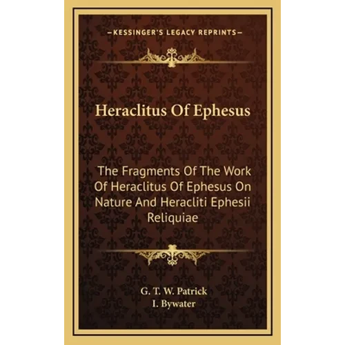 Heraclitus Of Ephesus: The Fragments Of The Work Of Heraclitus Of Ephesus On Nature And Heracliti Ephesii Reliquiae - Hardcover