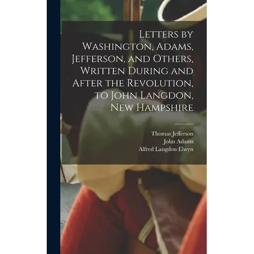 Letters by Washington, Adams, Jefferson, and Others, Written During and After the Revolution, to John Langdon, New Hampshire - Hardcover