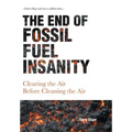 The End of Fossil Fuel Insanity: Clearing the Air Before Cleaning the Air - Hardcover