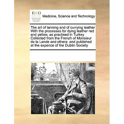 The Art of Tanning and of Currying Leather with the Processes for Dying Leather Red and Yellow, as Practised in Turkey Collected from the French of Mo - Paperback