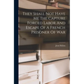 They Shall Not Have Me The Capture Forced Labor And Escape Of A French Prisoner Of War - Paperback