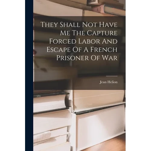 They Shall Not Have Me The Capture Forced Labor And Escape Of A French Prisoner Of War - Paperback