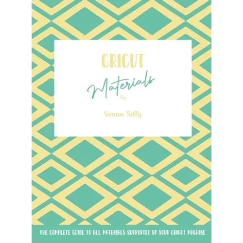 Cricut Materials: The Complete Guide To All Materials Supported By Your Cricut Machine - Hardcover