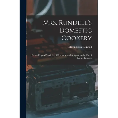 Mrs. Rundell's Domestic Cookery: Formed Upon Principles of Economy, and Adapted to the use of Private Families