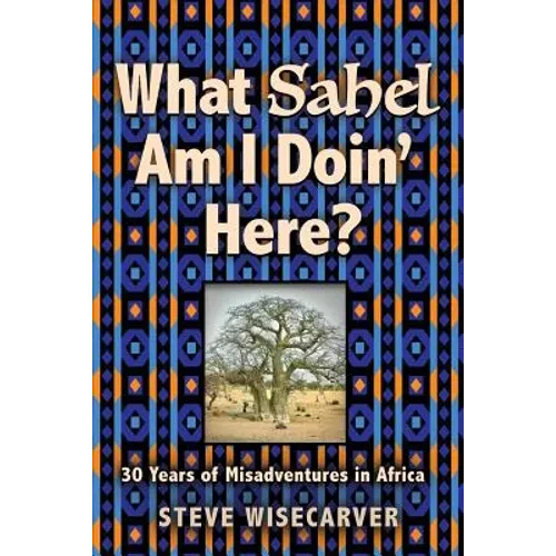 What Sahel Am I Doin' Here?: 30 Years of Misadventures in Africa - Paperback
