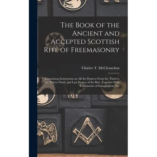 The Book of the Ancient and Accepted Scottish Rite of Freemasonry: Containing Instructions on all the Degrees From the Third to the Thirty-third, and