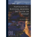Napoleon III--buffoon, Modern Dictator, or Sphinx?; 0 - Paperback