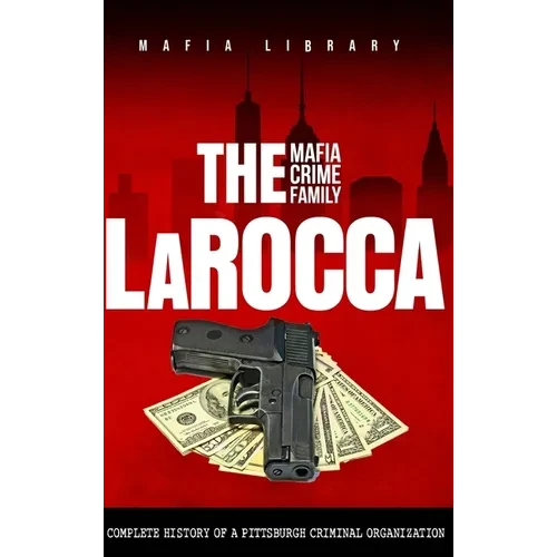 The LaRocca Mafia Crime Family: The Complete History of a Pittsburgh Criminal Organization - Hardcover