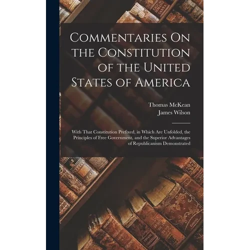 Commentaries On the Constitution of the United States of America: With That Constitution Prefixed, in Which Are Unfolded, the Principles of Free Gover - Hardcover