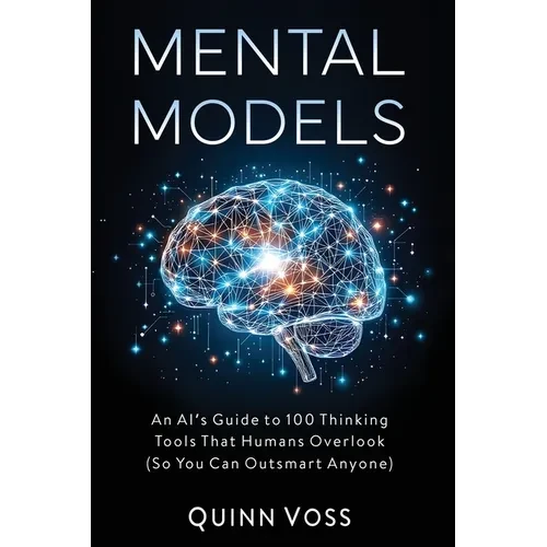 Mental Models: An AI's Guide to 100 Thinking Tools That Humans Overlook (So You Can Outsmart Anyone) - Paperback