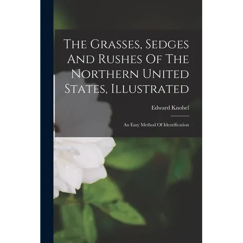 The Grasses, Sedges And Rushes Of The Northern United States, Illustrated: An Easy Method Of Identification - Paperback