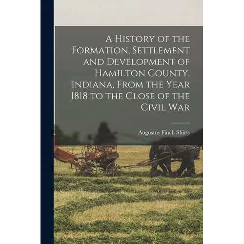 A History of the Formation, Settlement and Development of Hamilton County, Indiana, From the Year 1818 to the Close of the Civil War - Paperback