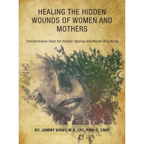 Healing the Hidden Wounds of Women and Mothers: Transformative Tools for Holistic Healing and Mental Well-Being - Hardcover