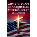 Why You Can't Be a Christian and Vote Democrat: No Compromise - Hardcover