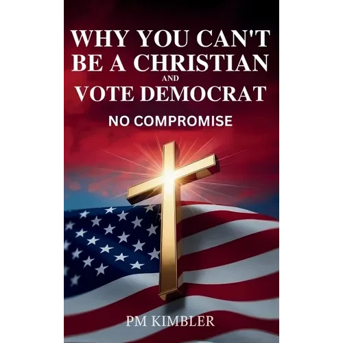 Why You Can't Be a Christian and Vote Democrat: No Compromise - Hardcover