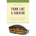 Think Like a Curator: A Guide to Curatorial Practice in History Organizations