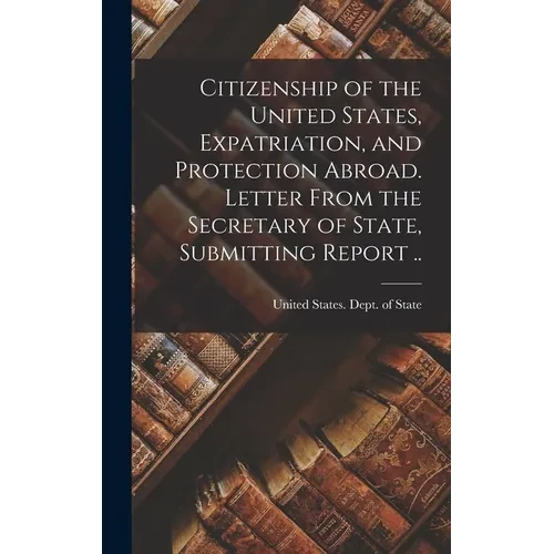 Citizenship of the United States, Expatriation, and Protection Abroad. Letter From the Secretary of State, Submitting Report .. - Hardcover