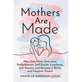 Mothers Are Made: How One Mom Overcame Perfectionism, Self-Doubt, Loneliness, and Anxiety and Became a Better and Happier Parent - Hardcover