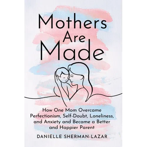 Mothers Are Made: How One Mom Overcame Perfectionism, Self-Doubt, Loneliness, and Anxiety and Became a Better and Happier Parent - Hardcover