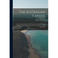 The Australian Captive: Or An Authentic Narrative Of 15 Years In The Life Of William Jackman ... Also Including, With Other Appendices, Austra - Paperback