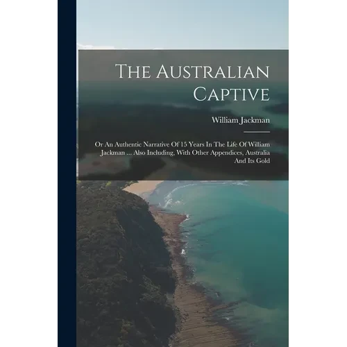 The Australian Captive: Or An Authentic Narrative Of 15 Years In The Life Of William Jackman ... Also Including, With Other Appendices, Austra - Paperback