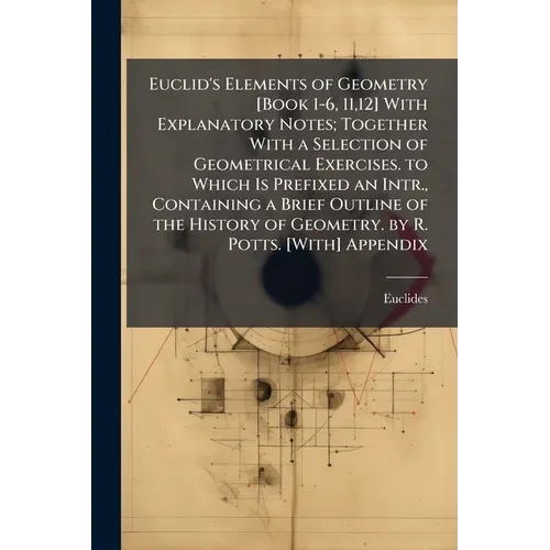 Euclid's Elements of Geometry [Book 1-6, 11,12] With Explanatory Notes; Together With a Selection of Geometrical Exercises. to Which Is Prefixed an In - Paperback