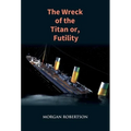 The Wreck of the Titan: The Novel That Foretold the Sinking of the Titanic - Hardcover