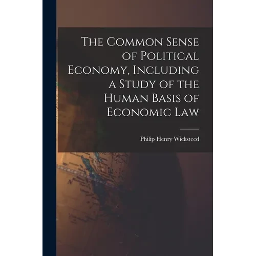 The Common Sense of Political Economy, Including a Study of the Human Basis of Economic Law - Paperback