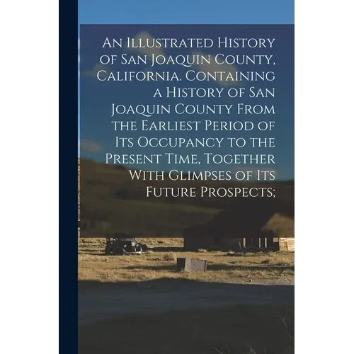 An Illustrated History of San Joaquin County, California. Containing a History of San Joaquin County From the Earliest Period of Its Occupancy to the - Paperback