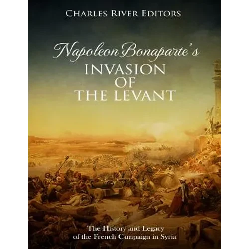 Napoleon Bonaparte's Invasion of the Levant: The History and Legacy of the French Campaign in Syria - Paperback