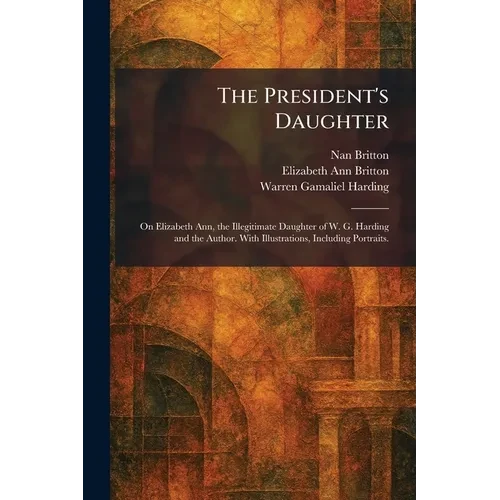 The President's Daughter: On Elizabeth Ann, the Illegitimate Daughter of W. G. Harding and the Author. With Illustrations, Including Portraits. - Paperback